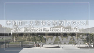 岸和田に大型複合施設『ワタワン』がまもなくオープン【下見】