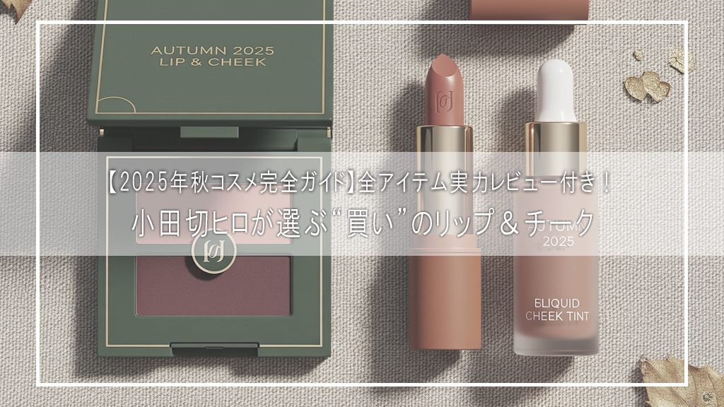 【2025年秋コスメ完全ガイド】小田切ヒロが選ぶ“買い”のリップ&チーク|全アイテム実力レビュー付き!