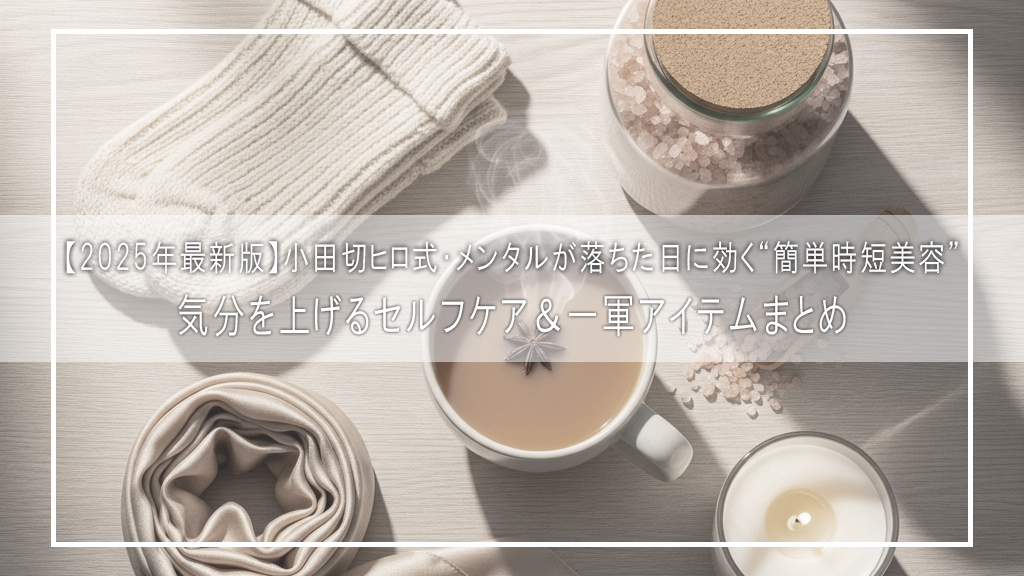 【2025年最新版】小田切ヒロ式・メンタルが落ちた日に効く“簡単時短美容”｜気分を上げるセルフケア＆一軍アイテムまとめ