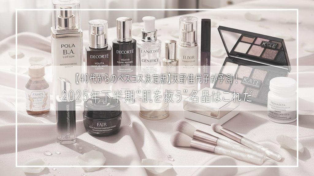 【40代からのベスコス決定版】天野佳代子が予測！2025年下半期“肌を救う”名品はこれだ｜シワ・くすみ・ハリ不足に効く本気のコスメ集