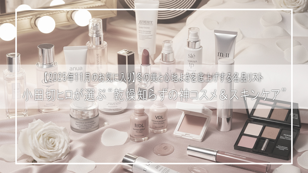 【2025年11月のお気に入り】小田切ヒロが選ぶ“乾燥知らずの神コスメ＆スキンケア”｜冬の美と心地よさを底上げする名品リスト