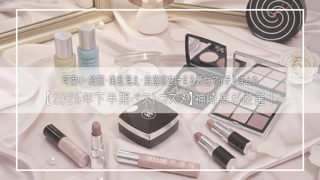 【2025年下半期ベストコスメ】神崎恵が厳選！可愛い・綺麗・美肌見え・洒落感を叶える最強アイテムまとめ