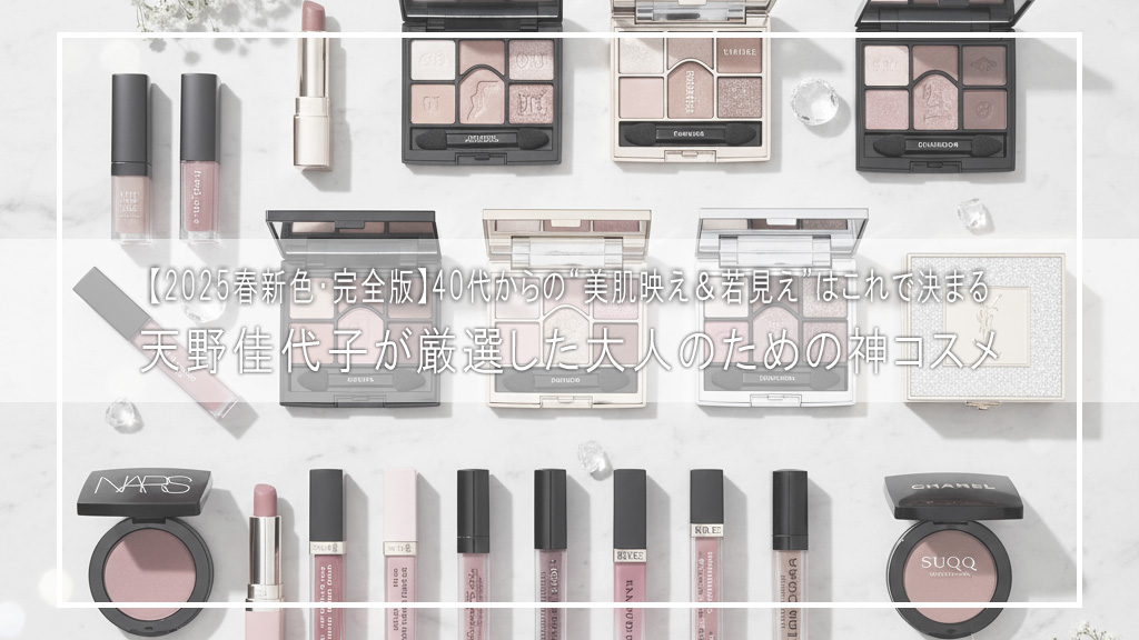 【2025春新色・完全版】40代からの“美肌映え＆若見え”はこれで決まる！天野佳代子が厳選した大人のための神コスメ｜質感・色・使い心地まで徹底レビュー