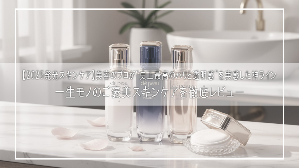 【2025発光スキンケア完全版】美容のプロが“史上最高のハリと透明感”を実感した神ライン｜一生モノのご褒美スキンケアを徹底レビュー