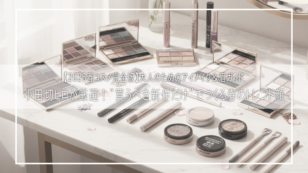 【2026春コスメ完全版】小田切ヒロが厳選！“買うべき新作だけ”でつくる春のトレンド顔｜大人のためのアイメイク＆眉ガイド
