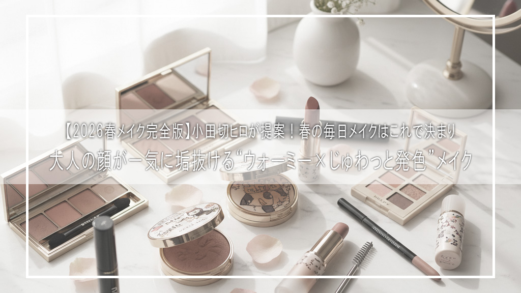 【2026春メイク完全版】小田切ヒロが提案！大人の顔が一気に垢抜ける“ウォーミー×じゅわっと発色”メイク｜春の毎日メイクはこれで決まり