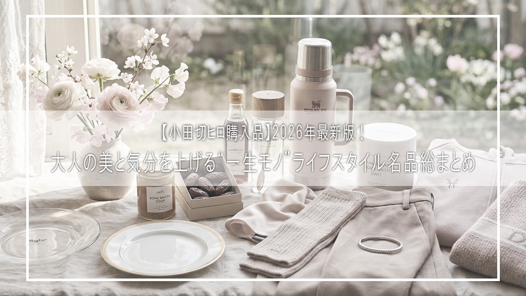 【小田切ヒロ購入品】2026年最新版！大人の美と気分を上げる“一生モノ”ライフスタイル名品総まとめ
