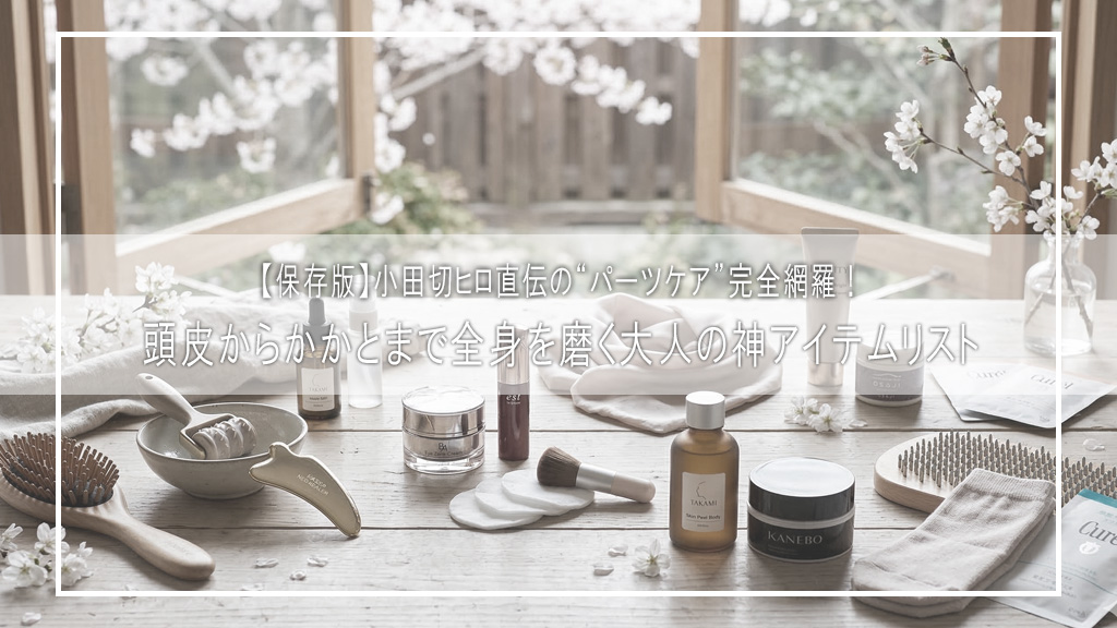【保存版】小田切ヒロ直伝の“パーツケア”完全網羅！頭皮からかかとまで全身を磨く大人の神アイテムリスト