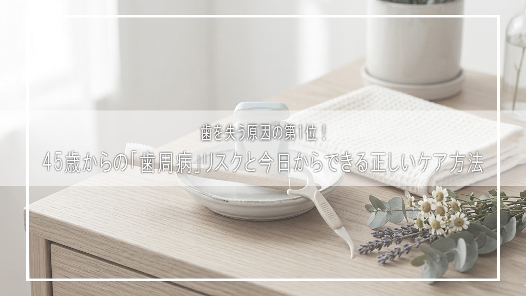 歯を失う原因の第1位！45歳からの「歯周病」リスクと今日からできる正しいケア方法
