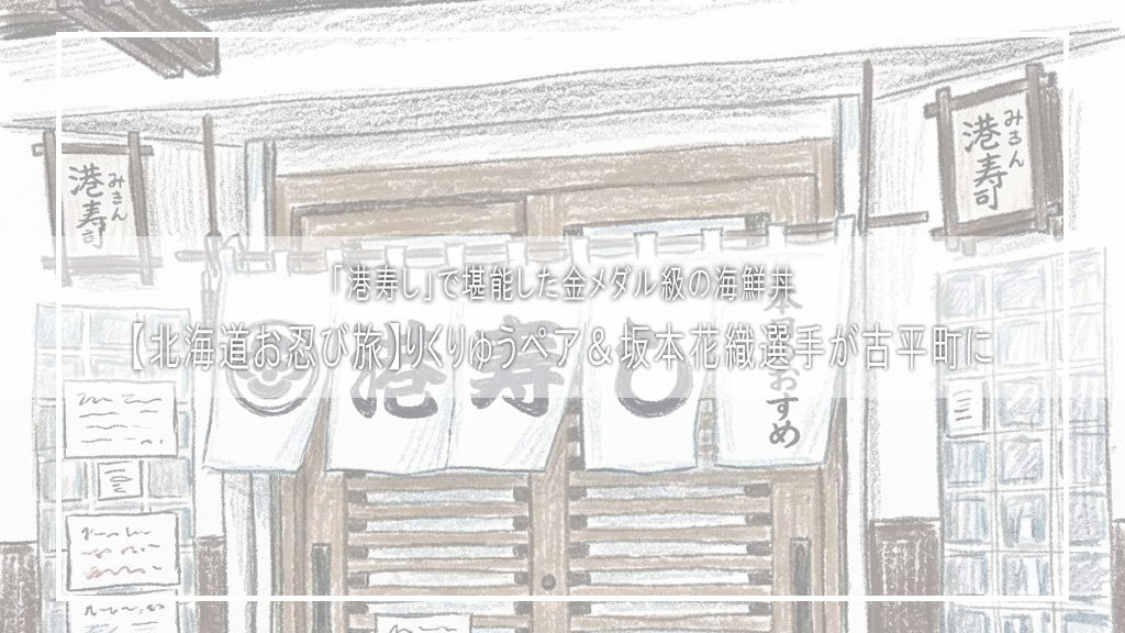 【北海道お忍び旅】りくりゅうペア＆坂本花織選手が古平町に！「港寿し」で堪能した金メダル級の海鮮丼