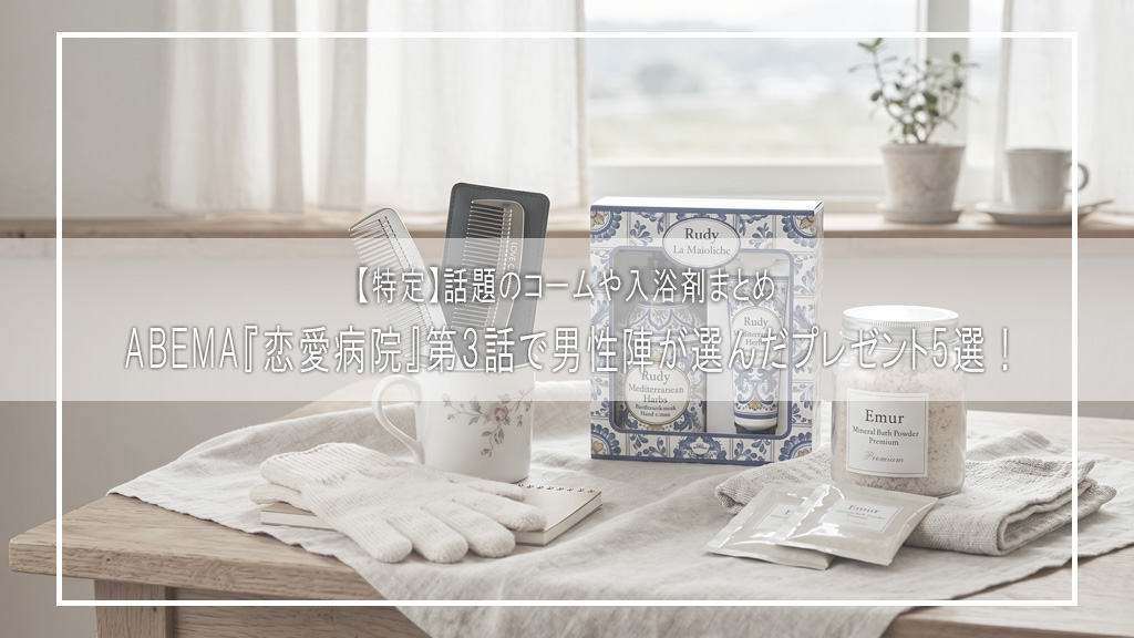 【特定】ABEMA『恋愛病院』第3話で男性陣が選んだプレゼント5選！話題のコームや入浴剤まとめ